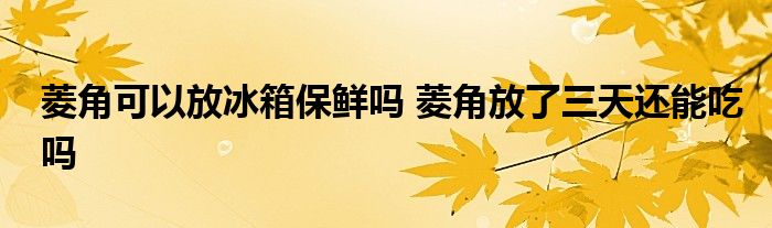 菱角可以放冰箱保鮮嗎 菱角放了三天還能吃嗎