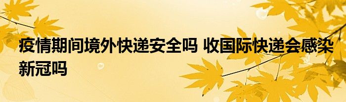 疫情期間境外快遞安全嗎 收國際快遞會感染新冠嗎