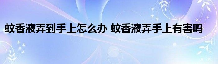 蚊香液弄到手上怎么辦 蚊香液弄手上有害嗎