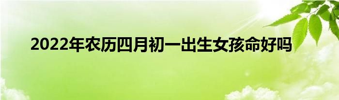 2022年農(nóng)歷四月初一出生女孩命好嗎