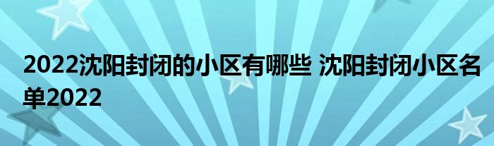 2022沈陽封閉的小區(qū)有哪些 沈陽封閉小區(qū)名單2022