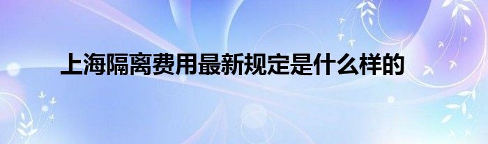 上海隔離費(fèi)用最新規(guī)定是什么樣的