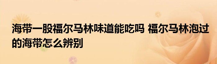 海帶一股福爾馬林味道能吃嗎 福爾馬林泡過的海帶怎么辨別