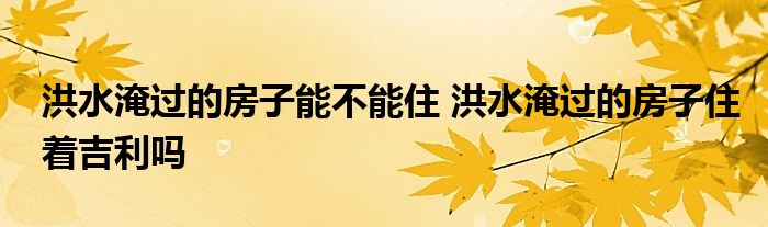 洪水淹過的房子能不能住 洪水淹過的房子住著吉利嗎