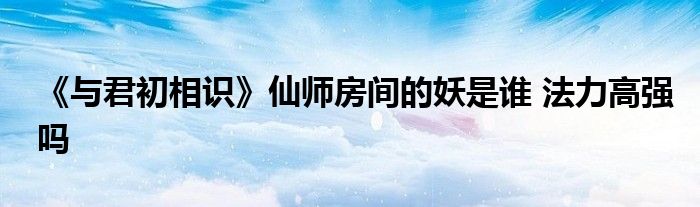 《與君初相識》仙師房間的妖是誰 法力高強(qiáng)嗎