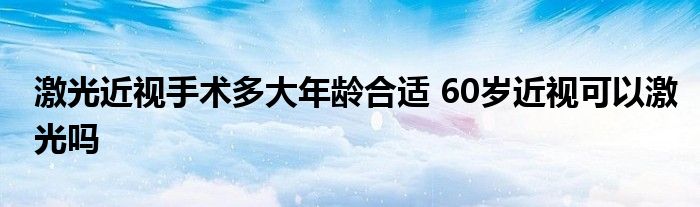 激光近視手術(shù)多大年齡合適 60歲近視可以激光嗎