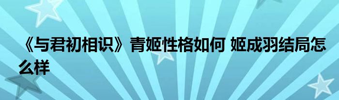 《與君初相識》青姬性格如何 姬成羽結(jié)局怎么樣