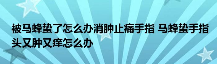 被馬蜂蟄了怎么辦消腫止痛手指 馬蜂蟄手指頭又腫又癢怎么辦