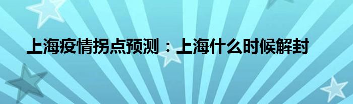 上海疫情拐點預(yù)測：上海什么時候解封