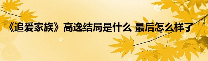 《追愛家族》高逸結(jié)局是什么 最后怎么樣了