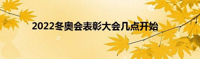 2022冬奧會表彰大會幾點(diǎn)開始