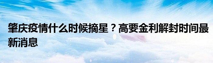 肇慶疫情什么時候摘星？高要金利解封時間最新消息