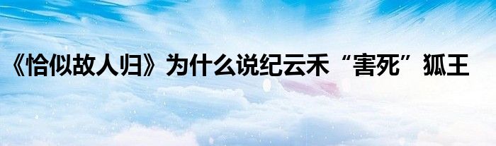 《恰似故人歸》為什么說(shuō)紀(jì)云禾“害死”狐王