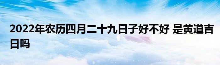 2022年農(nóng)歷四月二十九日子好不好 是黃道吉日嗎