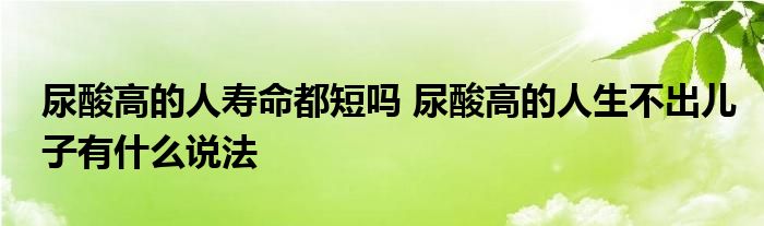 尿酸高的人壽命都短嗎 尿酸高的人生不出兒子有什么說法