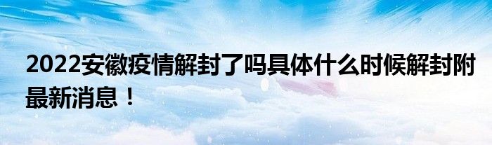 2022安徽疫情解封了嗎具體什么時候解封附最新消息！