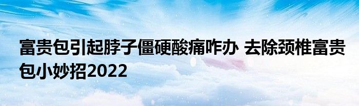 富貴包引起脖子僵硬酸痛咋辦 去除頸椎富貴包小妙招2022