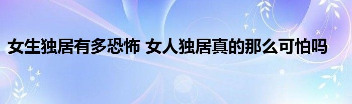 女生獨居有多恐怖 女人獨居真的那么可怕嗎