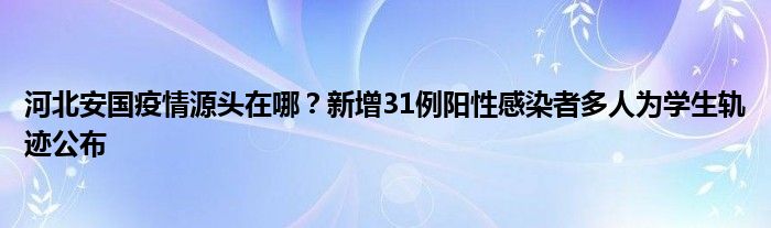 河北安國疫情源頭在哪？新增31例陽性感染者多人為學(xué)生軌跡公布