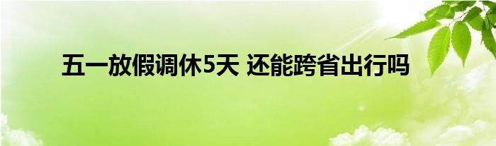 五一放假調(diào)休5天 還能跨省出行嗎