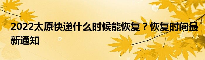 2022太原快遞什么時(shí)候能恢復(fù)？恢復(fù)時(shí)間最新通知