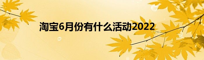 淘寶6月份有什么活動(dòng)2022