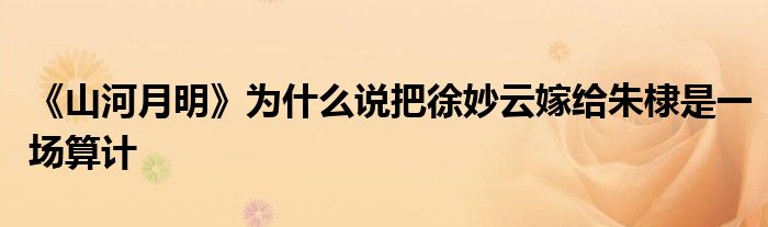 《山河月明》為什么說把徐妙云嫁給朱棣是一場算計