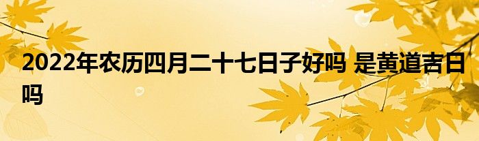 2022年農(nóng)歷四月二十七日子好嗎 是黃道吉日嗎