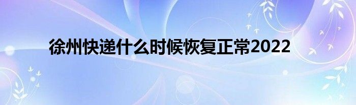 徐州快遞什么時候恢復(fù)正常2022