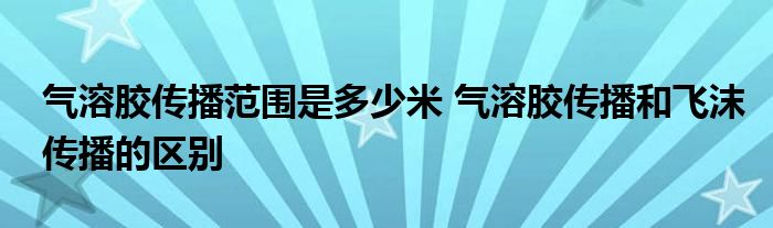 氣溶膠傳播范圍是多少米 氣溶膠傳播和飛沫傳播的區(qū)別