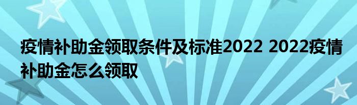 疫情補(bǔ)助金領(lǐng)取條件及標(biāo)準(zhǔn)2022 2022疫情補(bǔ)助金怎么領(lǐng)取