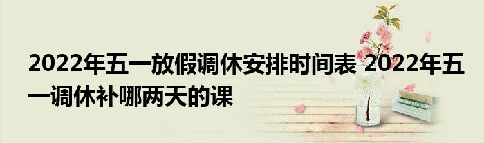 2022年五一放假調(diào)休安排時間表 2022年五一調(diào)休補(bǔ)哪兩天的課