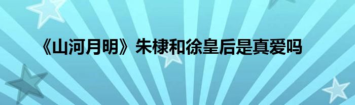 《山河月明》朱棣和徐皇后是真愛嗎