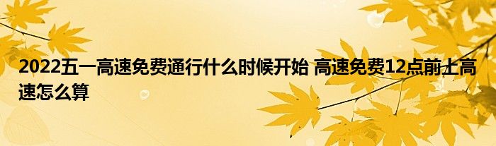 2022五一高速免費(fèi)通行什么時候開始 高速免費(fèi)12點(diǎn)前上高速怎么算