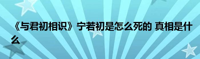 《與君初相識》寧若初是怎么死的 真相是什么