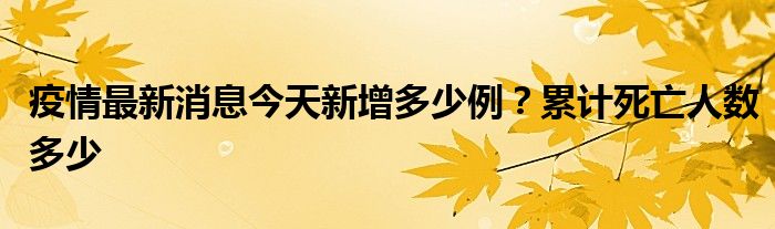 疫情最新消息今天新增多少例？累計(jì)死亡人數(shù)多少