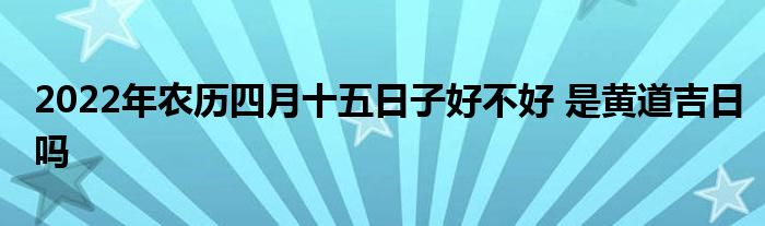 2022年農(nóng)歷四月十五日子好不好 是黃道吉日嗎