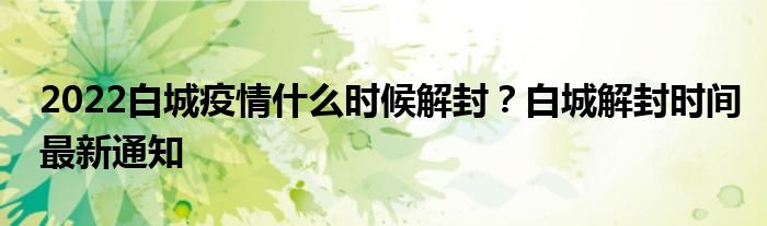 2022白城疫情什么時候解封？白城解封時間最新通知