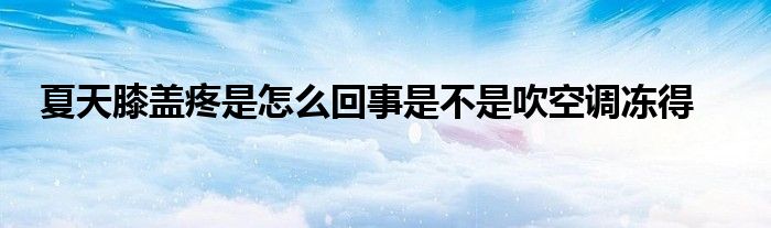 夏天膝蓋疼是怎么回事是不是吹空調(diào)凍得