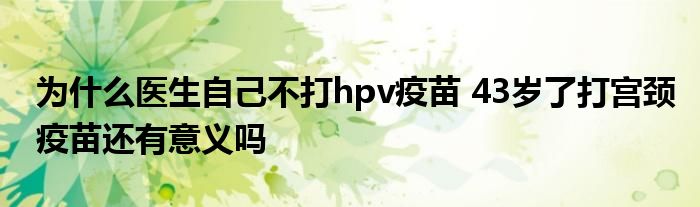 為什么醫(yī)生自己不打hpv疫苗 43歲了打?qū)m頸疫苗還有意義嗎