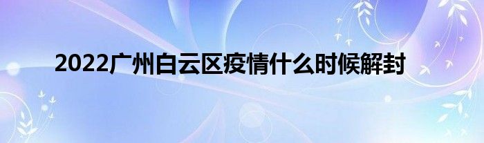 2022廣州白云區(qū)疫情什么時候解封