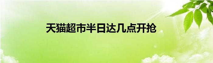 天貓超市半日達(dá)幾點(diǎn)開搶