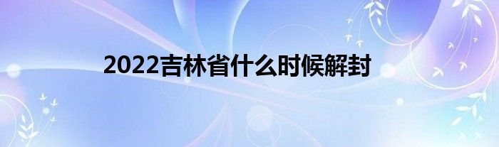 2022吉林省什么時(shí)候解封