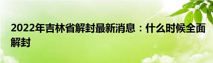 2022年吉林省解封最新消息：什么時候全面解封