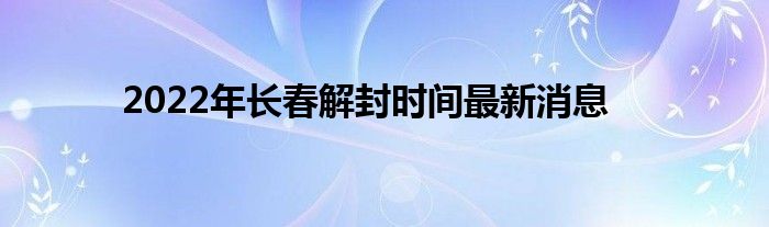 2022年長春解封時間最新消息