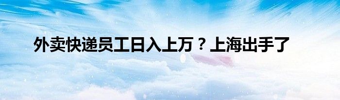 外賣快遞員工日入上萬？上海出手了