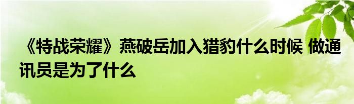 《特戰(zhàn)榮耀》燕破岳加入獵豹什么時(shí)候 做通訊員是為了什么