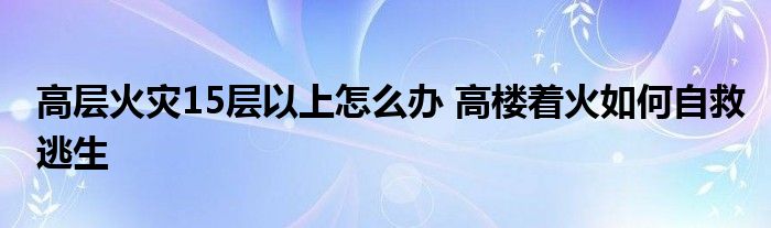 高層火災(zāi)15層以上怎么辦 高樓著火如何自救逃生