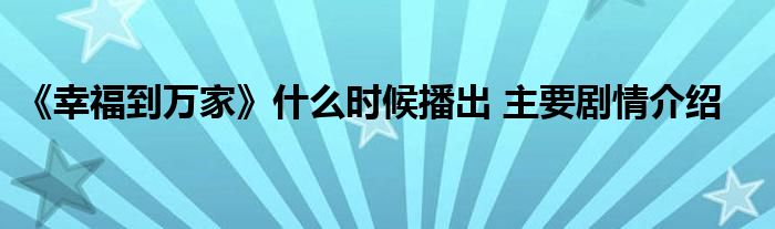 《幸福到萬(wàn)家》什么時(shí)候播出 主要?jiǎng)∏榻榻B