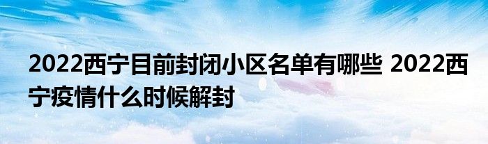 2022西寧目前封閉小區(qū)名單有哪些 2022西寧疫情什么時(shí)候解封